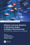 Machine Learning Adoption in Blockchain-Based Intelligent Manufacturing (Theoretical Basics, Applications, and Challenges) by Om Prakash Jena, Sabyasachi Pramanik, Ahmed A. Elngar, 9781032171548