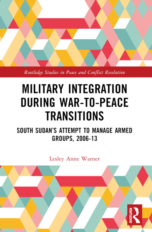 Military Integration during War-to-Peace Transitions (South Sudan's Attempt to Manage Armed Groups, 2006-13) by Lesley Anne Warner, 9781032112305