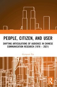People, Citizen, and User (Shifting Articulations of Audience in Chinese Communication Research (1978 - 2021)) by Guiquan Xu, 9781032468730