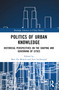 Politics of Urban Knowledge (Historical Perspectives on the Shaping and Governing of Cities) by Bert De Munck, Jens Lachmund, 9781032320526
