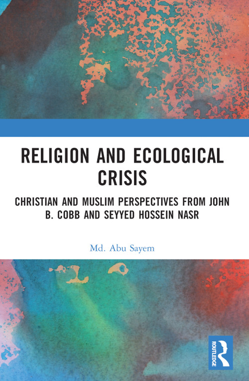 Religion and Ecological Crisis (Christian and Muslim Perspectives from John B. Cobb and Seyyed Hossein Nasr) by Md. Abu Sayem, 9781032262383