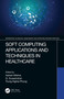 Soft Computing Applications and Techniques in Healthcare by Ashish Mishra, G. Suseendran, Trung-Nghia Phung, 9780367552121