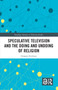 Speculative Television and the Doing and Undoing of Religion by Gregory Erickson, 9781032129631