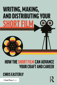 Writing, Making, and Distributing Your Short Film (How the Short Film Can Advance Your Craft and Career) by Chris Easterly, 9781032947211