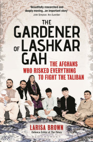 The Gardener of Lashkar Gah (The Afghans who Risked Everything to Fight the Taliban) - 9781399411004 by Larisa Brown, 9781399411004