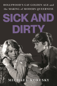 Sick and Dirty (Hollywood's Gay Golden Age and the Making of Modern Queerness) by Michael Koresky, 9781639732548
