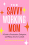 The Savvy Working Mom (A Guide to Prioritization, Delegation, and Making Time for Cocktails) by Whitnee Hawthorne, 9781774585191