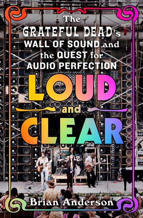 Loud and Clear (The Grateful Dead's Wall of Sound and the Quest for Audio Perfection) by Brian Anderson, 9781250319678