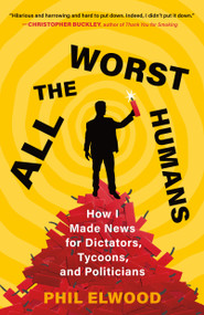 All the Worst Humans (How I Made News for Dictators, Tycoons, and Politicians) - 9781250321596 by Phil Elwood, 9781250321596