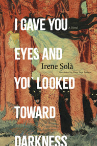 I Gave You Eyes and You Looked Toward Darkness (A Novel) by Irene Solà, 9781644453438