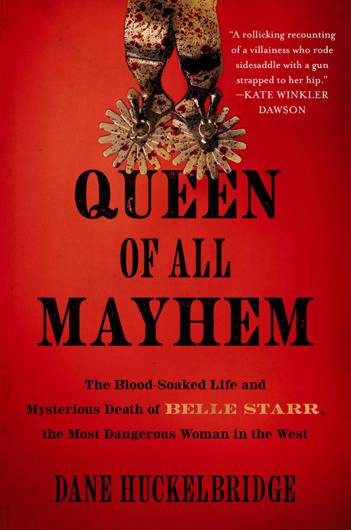 Queen of All Mayhem (The Blood-Soaked Life and Mysterious Death of Belle Starr, the Most Dangerous Woman in the West) by Dane Huckelbridge, 9780063307018