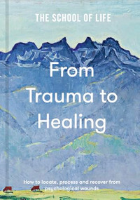 From Trauma to Healing (How to locate, process and recover from psychological wounds) by The School of Life, 9781916753198