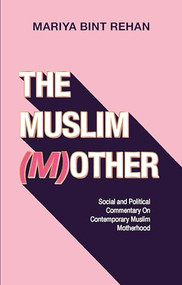 The Muslim (M)other (Social and Political Commentary on Contemporary Muslim Motherhood) by Mariya bint Rehan, 9781847742490