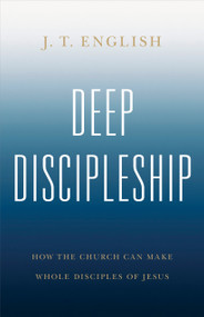 Deep Discipleship (How the Church Can Make Whole Disciples of Jesus) - 9798384527282 by J.T. English, 9798384527282