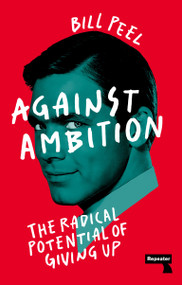 Against Ambition (The Radical Potential of Giving Up) by Bill Peel, 9781915672032