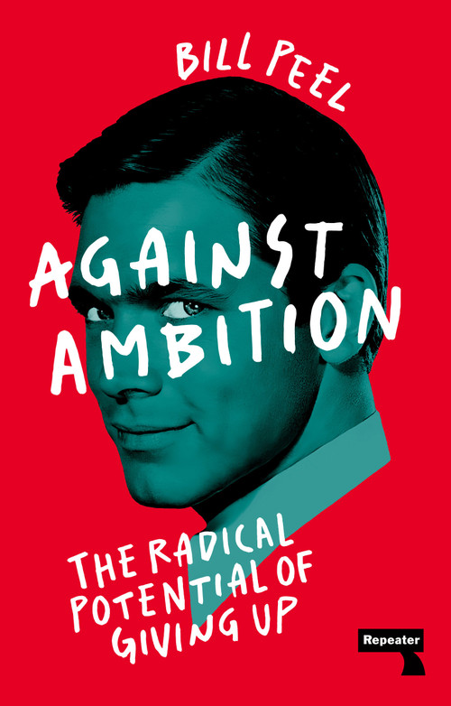 Against Ambition (The Radical Potential of Giving Up) by Bill Peel, 9781915672032