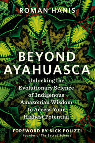 Beyond Ayahuasca (Unlocking the Evolutionary Science of Indigenous Amazonian Wisdom to Access Your  Highest Potential) by Roman Hanis, 9781401979591