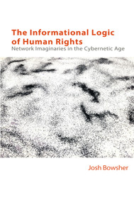 The Informational Logic of Human Rights (Networked Imaginaries in the Cybernetic Age) by Joshua Bowsher, 9781399509916