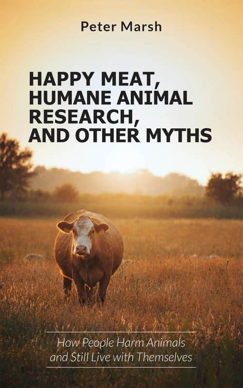 Happy Meat, Humane Animal Research, and Other Myths (How People Harm Animals and Still Live with Themselves) by Peter Marsh, 9781590567418