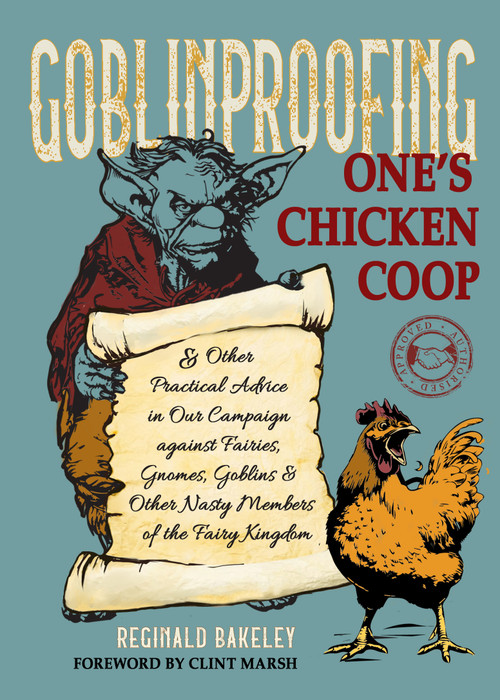 Goblinproofing One's Chicken Coop (And Other Practical Advice in Our Campaign against Fairies, Gnomes, Goblins, and Other Nasty Members of the Fairy Kingdom) by Reginald Bakeley, Clint Marsh, 9781637480205