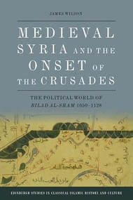 Medieval Syria and the Onset of the Crusades (The Political World of Bilad al-Sham 1050-1128) - 9781399503181 by James Wilson, 9781399503181
