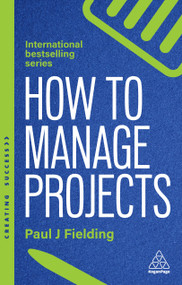 How to Manage Projects (Essential Project Management Skills to Deliver On-time, On-budget Results) - 9781398621565 by Paul J Fielding, 9781398621565