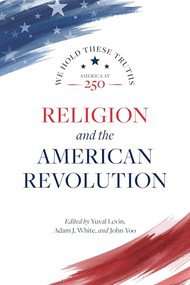 Religion and the American Revolution by Yuval Levin, Adam J. White, John Yoo, Vincent Phillip Muñoz, Thomas S. Kidd, Jane Calvert, Meir Yakov Soloveichik, Michael W. McConnell, 9780844750880