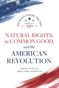 Natural Rights, the Common Good, and the American Revolution by Yuval Levin, Adam J. White, John Yoo, Janice Rogers Brown, Daniel E. Burns, Robert P. George, Charles R. Kessler, Michael Zuckert, 9780844750910