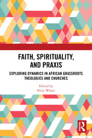 Faith, Spirituality, and Praxis (Exploring Dynamics in African Grassroots Theologies and Churches) by Peter White, 9781032858340