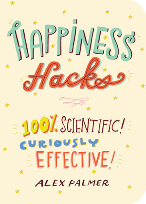 Happiness Hacks (100% Scientific! Curiously Effective!) by Alex Palmer, 9781615194421