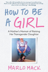 How to Be a Girl (A Mother's Memoir of Raising Her Transgender Daughter) by Marlo Mack, 9781615197989