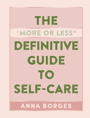 The More or Less Definitive Guide to Self-Care by Anna Borges, 9781615196104