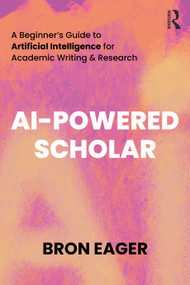 AI-Powered Scholar (A Beginner's Guide to Artificial Intelligence for Academic Writing & Research) by Bron Eager, 9781032665269