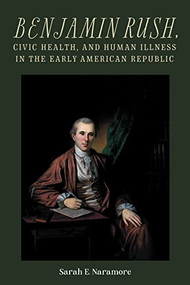 Benjamin Rush, Civic Health, and Human Illness in the Early American Republic by Sarah E. Naramore, 9781648250750