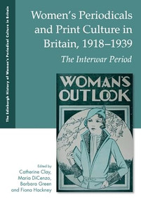 Women's Periodicals and Print Culture in Britain, 1918-1939 (The Interwar Period) by Catherine Clay, Maria DiCenzo, Barbara Green, Fiona Hackney, 9781399546829