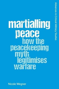 Martialling Peace (How the Peacekeeping Myth Legitimises Warfare) - 9781474492843 by Nicole Wegner, 9781474492843