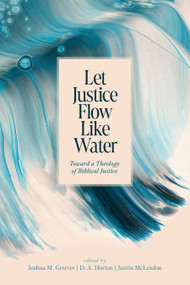 Let Justice Flow Like Water (Toward a Theology of Biblical Justice) by Joshua M. Greever, D. A. Horton, Justin McLendon, 9781087765495