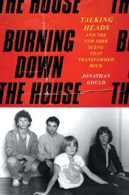 Burning Down the House (Talking Heads and the New York Scene That Transformed Rock) by Jonathan Gould, 9780063022980