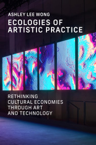 Ecologies of Artistic Practice (Rethinking Cultural Economies through Art and Technology) by Ashley Lee Wong, 9780262552165