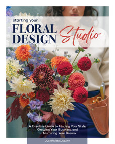 Starting Your Floral Design Studio (A Creative Guide to Finding Your Style, Growing Your Business, and Nurturing Your Dream) by Justine Beaussart, 9780764369391