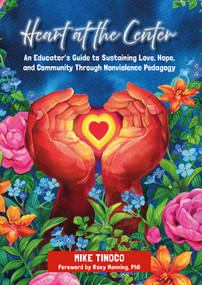 Heart at the Center (An Educator's Guide to Sustaining Love, Hope, and Community Through Nonviolence Pedagogy) by Mike Tinoco, 9781625316288