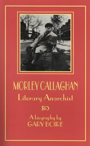 Morley Callaghan (Literary Anarchist) by Gary Boire, 9781550221855
