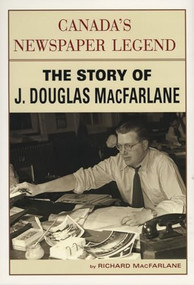 Canada's Newspaper Legend (The Story of J. Douglas MacFarlane) by Richard MacFarlane, 9781550224139