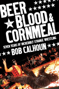 Beer, Blood and Cornmeal (Seven Years of Incredibly Strange Wrestling) by Bob Calhoun, 9781550228274