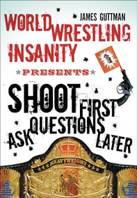 World Wrestling Insanity Presents: Shoot First ... Ask Questions Later by James Guttman, 9781550228366