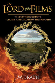 The Lord of the Films (The Unofficial Guide to Tolkien's Middle-Earth on the Big Screen) by J.W. Braun, 9781550228908