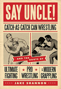 Say Uncle! (?Catch-As-Catch-Can and the Roots of Mixed Martial Arts, Pro Wrestling, and Modern Grappling) by Jake Shannon, 9781550229615