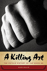 A Killing Art (The Untold History of Tae Kwon Do) by Alex Gillis, 9781770410220