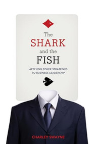The Shark and the Fish (Applying Poker Strategies to Business Leadership) by Charley Swayne, 9781770410275