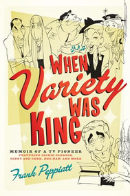 When Variety Was King (Memoir of a TV Pioneer: Featuring Jackie Gleason, Sonny and Cher, Hee Haw, and More) by Frank Peppiatt, 9781770410299